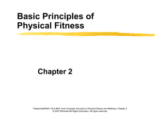 Basic Principles of
Physical Fitness
Chapter 2
Fahey/Insel/Roth, Fit & Well: Core Concepts and Labs in Physical Fitness and Wellness, Chapter 2
© 2007 McGraw-Hill Higher Education. All rights reserved.
 