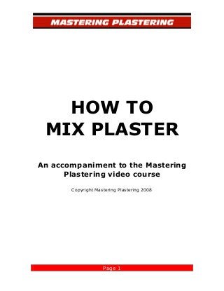 Page 1
HOW TO
MIX PLASTER
An accompaniment to the Mastering
Plastering video course
Copyright Mastering Plastering 2008
 
