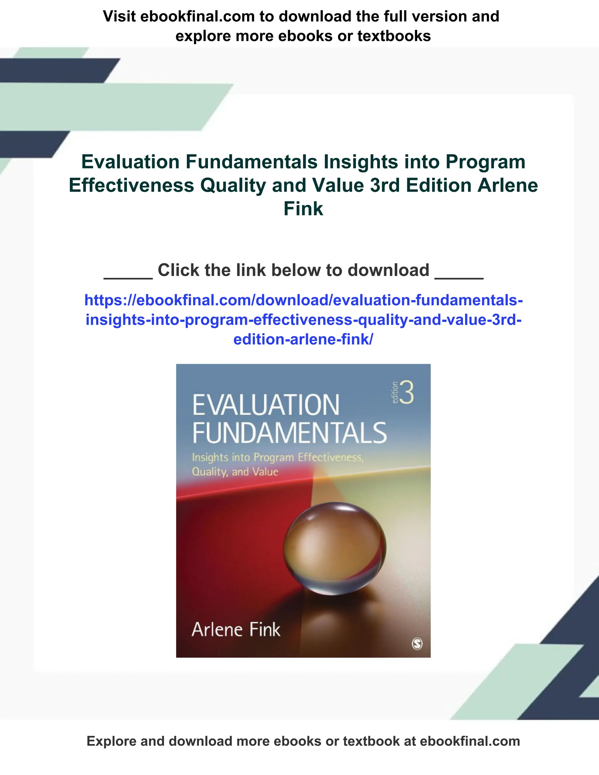 Visit ebookfinal.com to download the full version and
explore more ebooks or textbooks
Evaluation Fundamentals Insights into Program
Effectiveness Quality and Value 3rd Edition Arlene
Fink
_____ Click the link below to download _____
https://ebookfinal.com/download/evaluation-fundamentals-
insights-into-program-effectiveness-quality-and-value-3rd-
edition-arlene-fink/
Explore and download more ebooks or textbook at ebookfinal.com
 