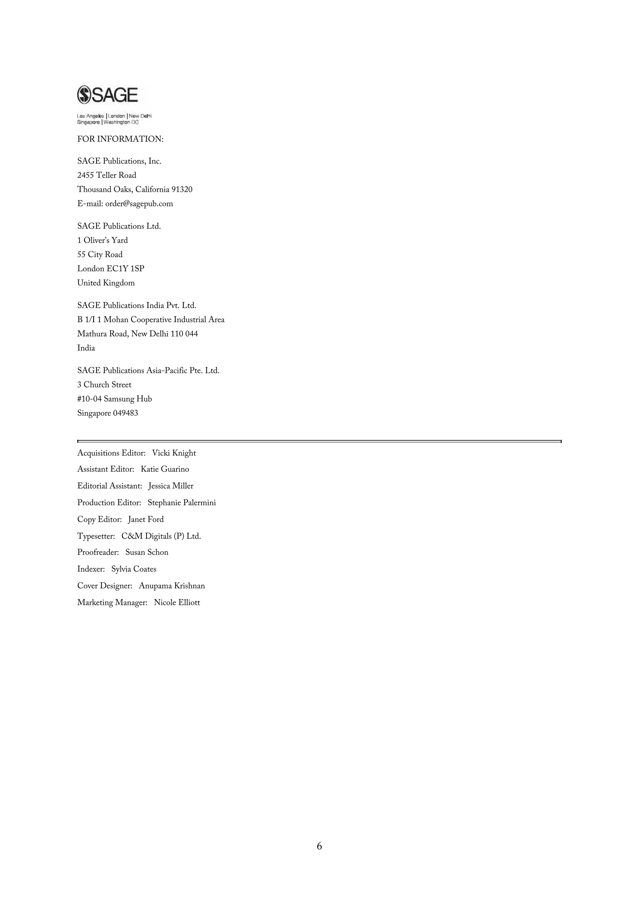FOR INFORMATION:
SAGE Publications, Inc.
2455 Teller Road
Thousand Oaks, California 91320
E-mail: order@sagepub.com
SAGE Publications Ltd.
1 Oliver’s Yard
55 City Road
London EC1Y 1SP
United Kingdom
SAGE Publications India Pvt. Ltd.
B 1/I 1 Mohan Cooperative Industrial Area
Mathura Road, New Delhi 110 044
India
SAGE Publications Asia-Pacific Pte. Ltd.
3 Church Street
#10-04 Samsung Hub
Singapore 049483
Acquisitions Editor: Vicki Knight
Assistant Editor: Katie Guarino
Editorial Assistant: Jessica Miller
Production Editor: Stephanie Palermini
Copy Editor: Janet Ford
Typesetter: C&M Digitals (P) Ltd.
Proofreader: Susan Schon
Indexer: Sylvia Coates
Cover Designer: Anupama Krishnan
Marketing Manager: Nicole Elliott
6
 