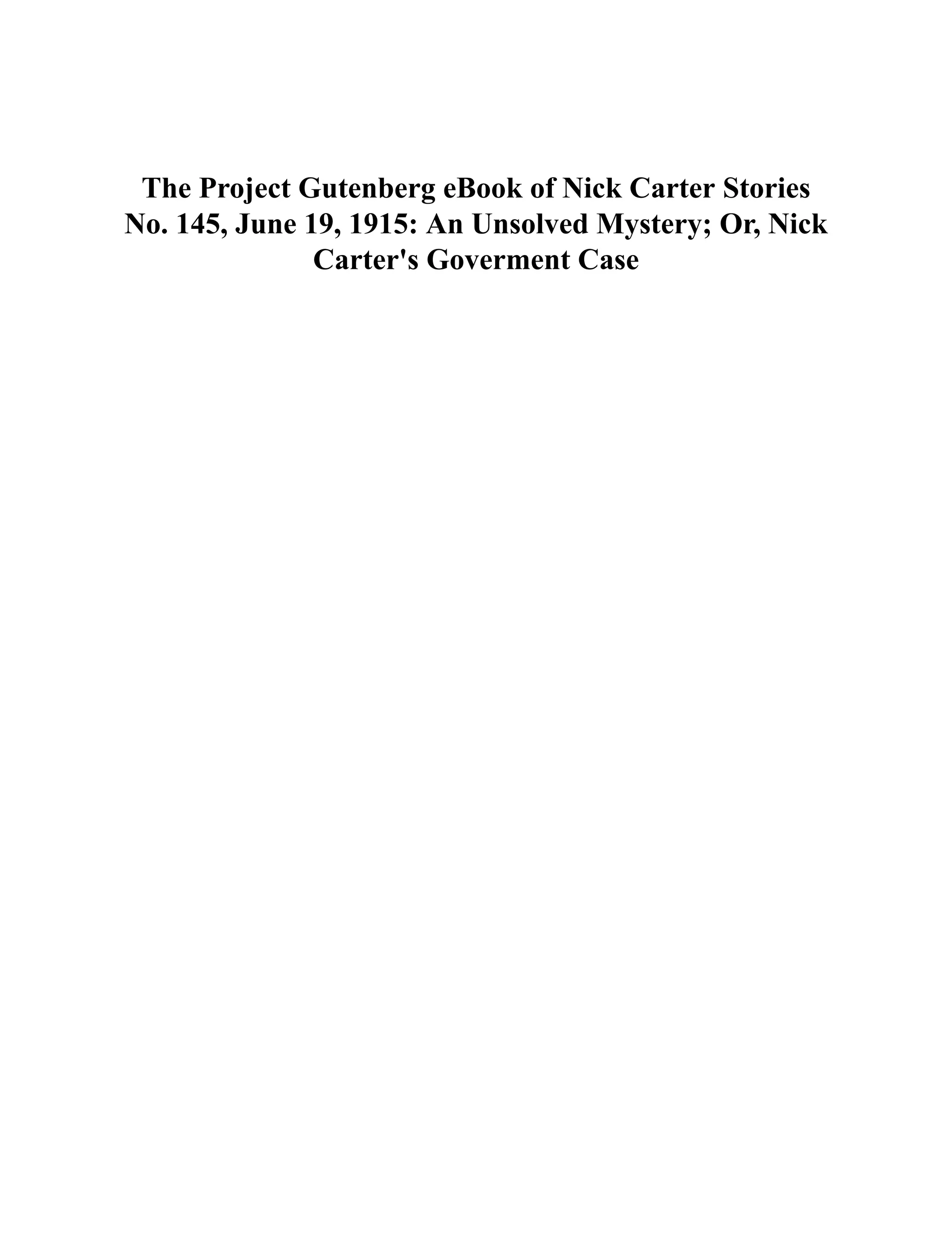 The Project Gutenberg eBook of Nick Carter Stories
No. 145, June 19, 1915: An Unsolved Mystery; Or, Nick
Carter's Goverment Case
 
