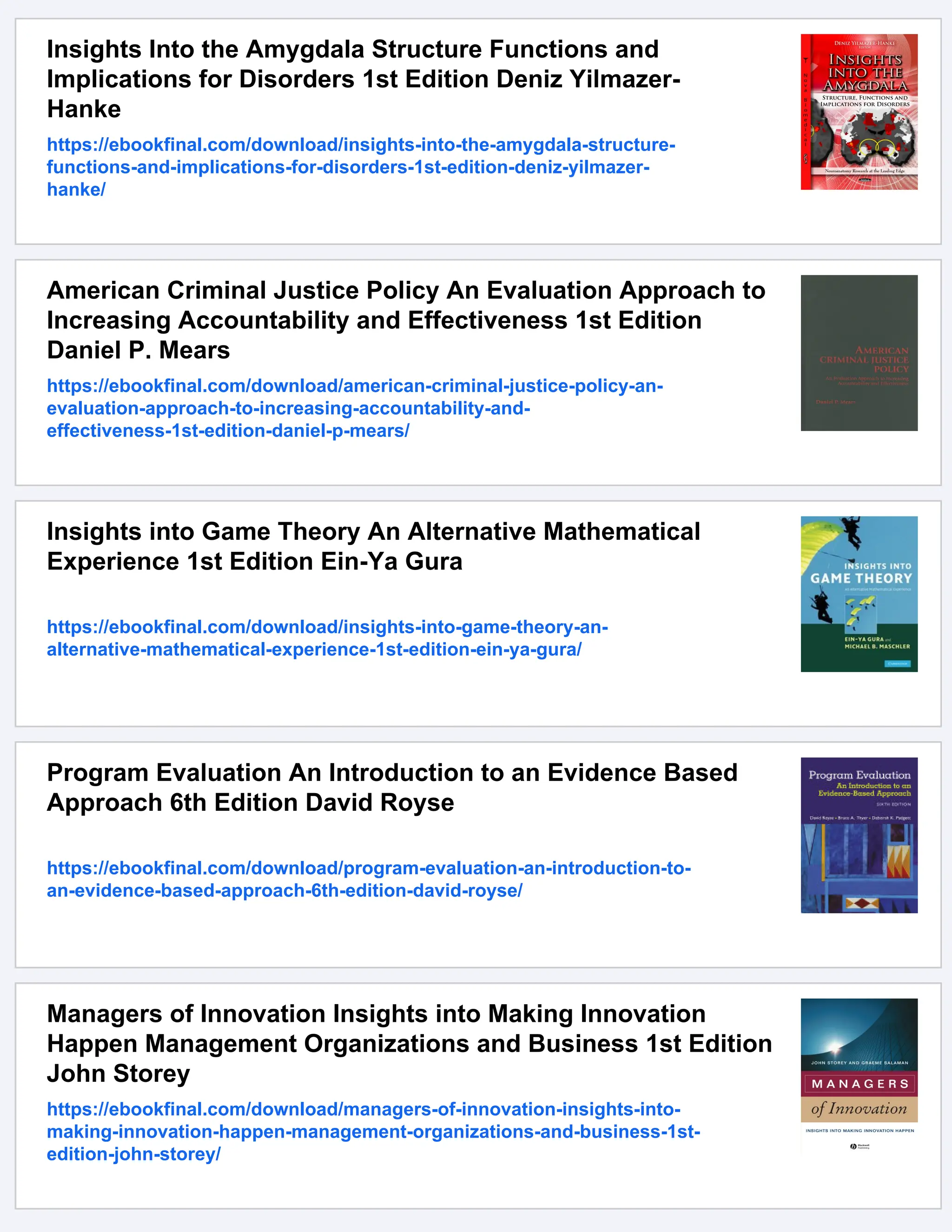 Insights Into the Amygdala Structure Functions and
Implications for Disorders 1st Edition Deniz Yilmazer-
Hanke
https://ebookfinal.com/download/insights-into-the-amygdala-structure-
functions-and-implications-for-disorders-1st-edition-deniz-yilmazer-
hanke/
American Criminal Justice Policy An Evaluation Approach to
Increasing Accountability and Effectiveness 1st Edition
Daniel P. Mears
https://ebookfinal.com/download/american-criminal-justice-policy-an-
evaluation-approach-to-increasing-accountability-and-
effectiveness-1st-edition-daniel-p-mears/
Insights into Game Theory An Alternative Mathematical
Experience 1st Edition Ein-Ya Gura
https://ebookfinal.com/download/insights-into-game-theory-an-
alternative-mathematical-experience-1st-edition-ein-ya-gura/
Program Evaluation An Introduction to an Evidence Based
Approach 6th Edition David Royse
https://ebookfinal.com/download/program-evaluation-an-introduction-to-
an-evidence-based-approach-6th-edition-david-royse/
Managers of Innovation Insights into Making Innovation
Happen Management Organizations and Business 1st Edition
John Storey
https://ebookfinal.com/download/managers-of-innovation-insights-into-
making-innovation-happen-management-organizations-and-business-1st-
edition-john-storey/
 