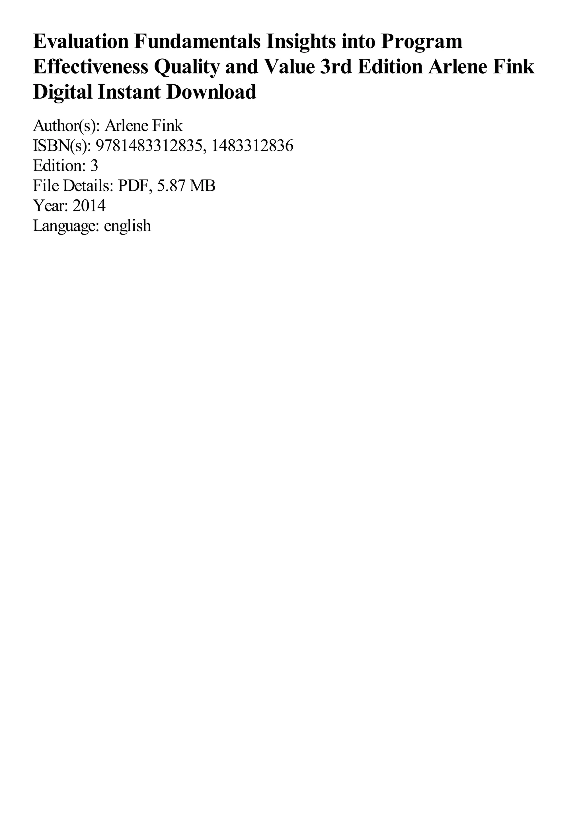 Evaluation Fundamentals Insights into Program
Effectiveness Quality and Value 3rd Edition Arlene Fink
Digital Instant Download
Author(s): Arlene Fink
ISBN(s): 9781483312835, 1483312836
Edition: 3
File Details: PDF, 5.87 MB
Year: 2014
Language: english
 
