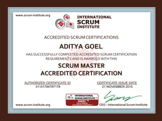 INTERNATIONAL
INSTITUTE
SCRUM
www.scrum-institute.org
www.scrum-institute.org CEO - International Scrum Institute
ACCREDITED SCRUMCERTIFICATIONS
HAS SUCCESSFULLY COMPLETED ACCREDITED SCRUM CERTIFICATION
REQUIREMENTS AND IS AWARDED WITHTHIS
SCRUM MASTER
ACCREDITED CERTIFICATION
AUTHORIZED CERTIFICATE ID CERTIFICATE ISSUE DATE
ADITYA GOEL
31141784787178 21 NOVEMBER 2015
 