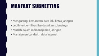 MANFAAT SUBNETTING
• Mengurangi kemacetan data lalu lintas jaringan
• Lebih teridentifikasi berdasarkan subnetnya
• Mudah dalam memanajemen jaringan
• Manajemen bandwith data internet
 