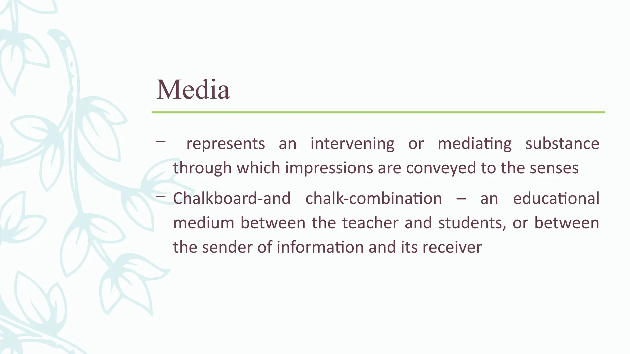 Media
– represents an intervening or mediating substance
through which impressions are conveyed to the senses
– Chalkboard-and chalk-combination – an educational
medium between the teacher and students, or between
the sender of information and its receiver
 