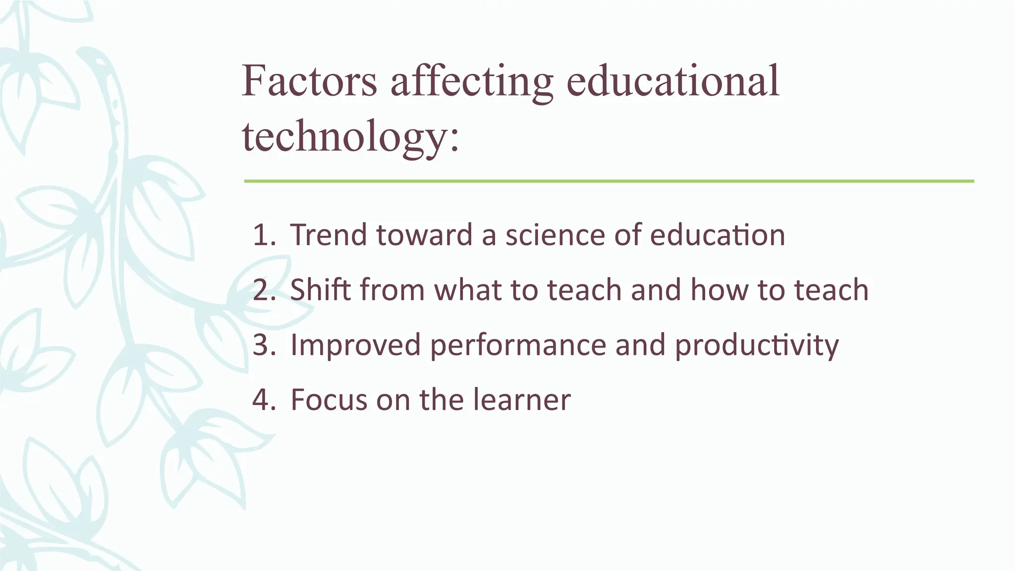 Factors affecting educational
technology:
1. Trend toward a science of education
2. Shift from what to teach and how to teach
3. Improved performance and productivity
4. Focus on the learner
 