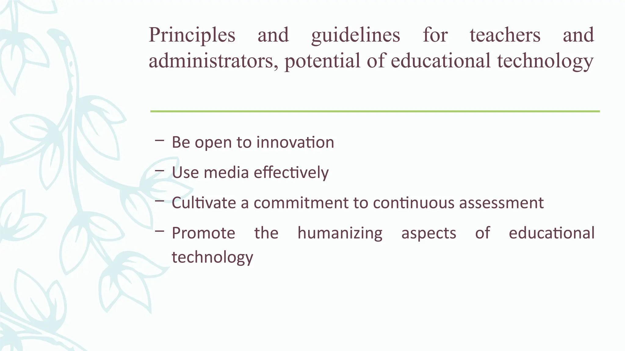 Principles and guidelines for teachers and
administrators, potential of educational technology
– Be open to innovation
– Use media effectively
– Cultivate a commitment to continuous assessment
– Promote the humanizing aspects of educational
technology
 