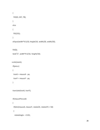 28
{
fill(65, 247, 78);
}
else
{
fill(255);
}
ellipse(width*9.5/10, height/10, width/20, width/20);
fill(0);
text("2", width*9.5/10, height/10);
scale(zoom);
if(press)
{
tranX = mouseX - px;
tranY = mouseY - py;
}
translate(tranX, tranY);
if(mousePressed)
{
if(dist(mouseX, mouseY, rotate2X, rotate2Y) < 50)
{
rotateAngle -= 0.01;
 