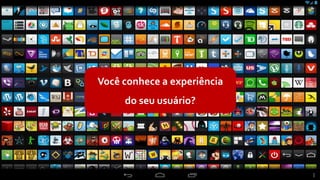 Você conhece a experiência
do seu usuário?
 