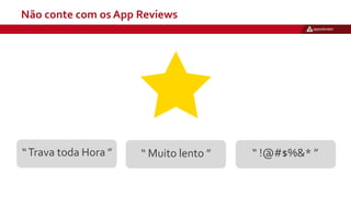 Não conte com os App Reviews
“Trava toda Hora ” “ Muito lento ” “ !@#$%&* ”
 