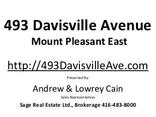 493 Davisville Avenue
      Mount Pleasant East

http://493DavisvilleAve.com
                    Presented By:


       Andrew & Lowrey Cain
                 Sales Representatives

  Sage Real Estate Ltd., Brokerage 416-483-8000
 