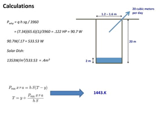Calculations

 Pwhp = q h sg / 3960

     = (7.34)(65.6)(1)/3960 = .122 HP = 90.7 W

 90.7W/.17 = 533.53 W

 Solar Dish:

 1353W/m²/533.53 = .4m²




                                                 1443.K
 