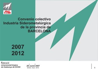 Convenio colectivo
  Industria Siderometalúrgica
            de la provincia de
                 BARCELONA



            2007
            2012
federació
minerometal·lúrgica    29 Junio 2007
de Catalunya de CCOO   DOGC. Núm. 4915   1
 