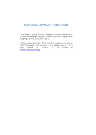ECONOMICS DEPARTMENT POLICY NOTES
This series of Policy Notes is designed to make available, to
a wider readership, selected studies which the Department
has prepared for use within OECD.
Comment on this Policy Note is invited, and may be sent to
OECD Economics Department, 2 rue André Pascal, 75775
Paris Cedex 16, France, or by e-mail to
isabell.koske@oecd.org.
 