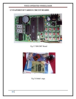 VOICE OPERATED WHEELCHAIR
32
3.7 SNAPSHOT OF VARIOUS CIRCUIT BOARDS
Fig 3.7 HM 2007 Board
Fig 3.8.Initial stage
 