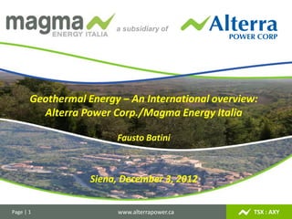 TSX : AXYwww.alterrapower.caPage | 1
a subsidiary of
Geothermal Energy – An International overview:
Alterra Power Corp./Magma Energy Italia
Fausto Batini
Siena, December 3, 2012
a subsidiary of
 