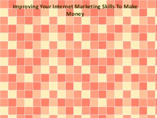 Improving Your Internet Marketing Skills To Make
Money
 