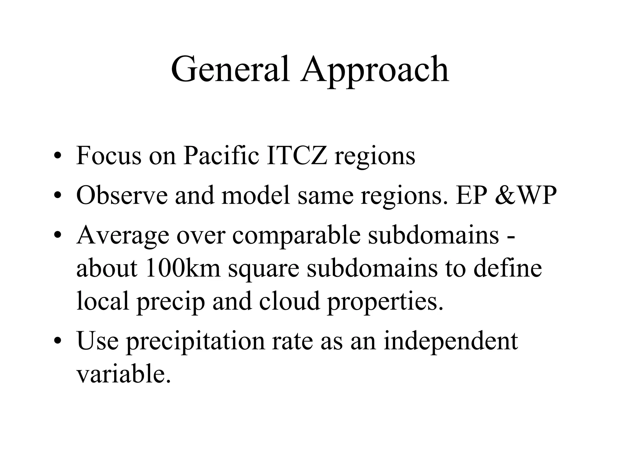 General Approach
• Focus on Pacific ITCZ regions
• Observe and model same regions. EP &WP
• Average over comparable subdomains -
about 100km square subdomains to define
local precip and cloud properties.
• Use precipitation rate as an independent
variable.
 