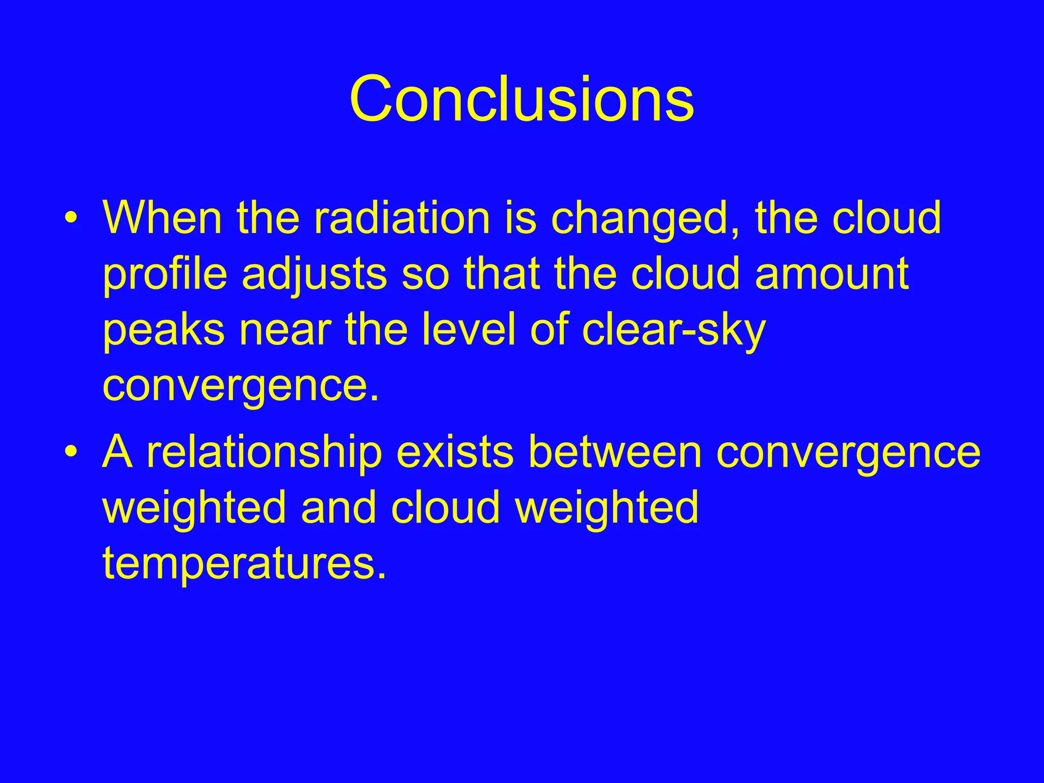 Conclusions
• When the radiation is changed, the cloud
profile adjusts so that the cloud amount
peaks near the level of clear-sky
convergence.
• A relationship exists between convergence
weighted and cloud weighted
temperatures.
 