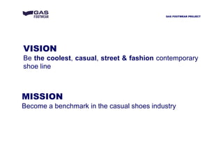 VISION
Be the coolest, casual, street & fashion contemporary
shoe line
MISSION
Become a benchmark in the casual shoes industry
GAS FOOTWEAR PROJECT
 