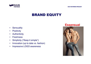 BRAND EQUITY
• Sensuality
• Positivity
• Authenticity
• Freshness
• Simplicity (“Keep it simple”)
• Innovation (up to date vs. fashion)
• Impressive LOGO awareness
Essensual
GAS FOOTWEAR PROJECT
 