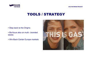 TOOLS / STRATEGY
• Step back to the Origins
• Re-focus also on multi - branded
stores
• Win-Back Center Europe markets
GAS FOOTWEAR PROJECT
 