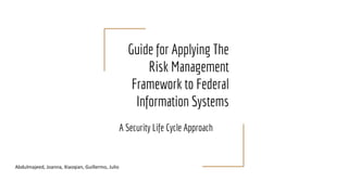 Guide for Applying The
Risk Management
Framework to Federal
Information Systems
A Security Life Cycle Approach
Abdulmajeed, Joanna, Xiaoqian, Guillermo, Julio
 