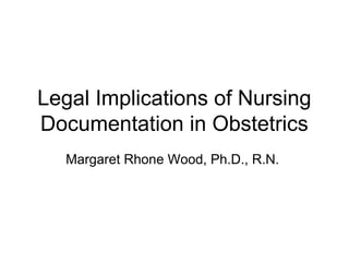 Legal Implications of Nursing
Documentation in Obstetrics
Margaret Rhone Wood, Ph.D., R.N.
 