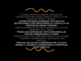 CU4ND0 357484N 4C484ND0 V1N0 UN4 0L4 D357RUY3ND0 70D0 R3DUC13ND0 3L C4571LL0 4 UN M0N70N D3 4R3N4 Y 35PUM4.  CUANDO ESTABAN ACABANDO VINO UNA OLA DESTRUYENDO TODO REDUCIENDO EL CASTILLO A UN MONTON DE ARENA Y ESPUMA P3N53 9U3 D35PU35 DE 74N70 35FU3RZ0 L45 CH1C45 C0M3NZ4R14N 4 L10R4R,  PENSE QUE DESPUES DE TANTO ESFUERZO LAS CHICAS COMENZARIAN A LLORAR P3R0 3N V3Z D3 350, C0RR13R0N P0R L4 P14Y4 R13ND0 Y JU64ND0 Y C0M3NZ4R0N 4 C0N57RU1R 07R0 C4571LL0; PERO EN VEZ DE ESO CORRIERON POR LA PLAYA RIENDO Y JUGANDO Y COMENZARON A CONSTRUIR OTRO CASTILLO 