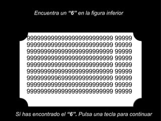 9999999999999999999999999 99999 9999999999999999999999999 99999 9999999999999999999999999 99999 9999999999999999999999999 99999 9999999999999999999999999 99999 9999999999999999999999999 99999 9999999996999999999999999 99999 9999999999999999999999999 99999 9999999999999999999999999 99999 Encuentra un  “6”  en la figura inferior Sí has encontrado el  “6”.  Pulsa una tecla para continuar 