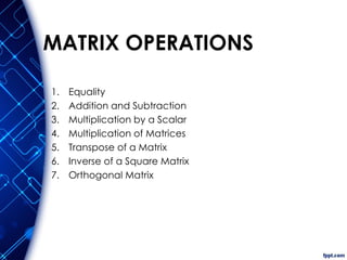 MATRIX OPERATIONS
1. Equality
2. Addition and Subtraction
3. Multiplication by a Scalar
4. Multiplication of Matrices
5. Transpose of a Matrix
6. Inverse of a Square Matrix
7. Orthogonal Matrix
 