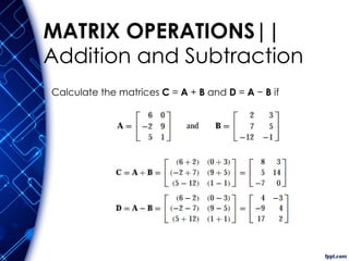 MATRIX OPERATIONS||
Addition and Subtraction
Calculate the matrices C = A + B and D = A − B if
 
