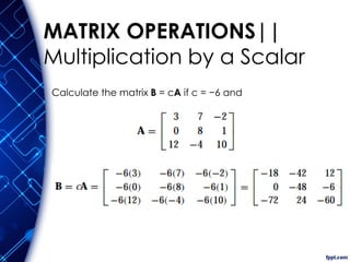 MATRIX OPERATIONS||
Multiplication by a Scalar
Calculate the matrix B = cA if c = −6 and
 