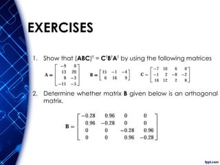 EXERCISES
1. Show that (ABC)T = CTBTAT by using the following matrices
2. Determine whether matrix B given below is an orthogonal
matrix.
 