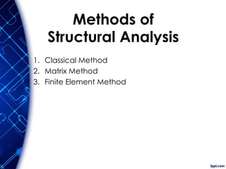 Methods of
Structural Analysis
1. Classical Method
2. Matrix Method
3. Finite Element Method
 