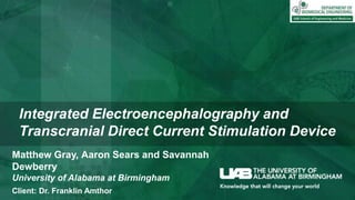 Integrated Electroencephalography and
Transcranial Direct Current Stimulation Device
Matthew Gray, Aaron Sears and Savannah
Dewberry
University of Alabama at Birmingham
Client: Dr. Franklin Amthor
 