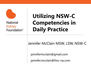 Utilizing NSW-C
Competencies in
Daily Practice
Jennifer McClain MSW, LSW, NSW-C
jennifermcclain@gmail.com
jennifer.mcclain@fmc-na.com
 