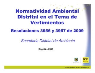 Normatividad Ambiental
  Distrital en el Tema de
       Vertimientos
Resoluciones 3956 y 3957 de 2009

    Secretaria Distrital de Ambiente

              Bogotá – 2010
 