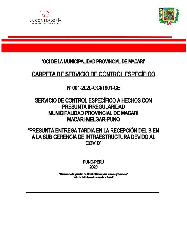 “OCI DE LA MUNICIPALIDAD PROVINCIAL DE MACARI”
CARPETA DE SERVICIO DE CONTROL ESPECÍFICO
N°001-2020-OCI/1901-CE
SERVICIO DE CONTROL ESPECÍFICO A HECHOS CON
PRESUNTA IRREGULARIDAD
MUNICIPALIDAD PROVINCIAL DE MACARI
MACARI-MELGAR-PUNO
“PRESUNTA ENTREGA TARDIA EN LA RECEPCIÓN DEL BIEN
A LA SUB GERENCIA DE INTRAESTRUCTURA DEVIDO AL
COVID”
PUNO-PERÚ
2020
“Decenio de la Igualdad de Oportunidades para mujeres y hombres”
“Año de la Universalización de la Salud”
 