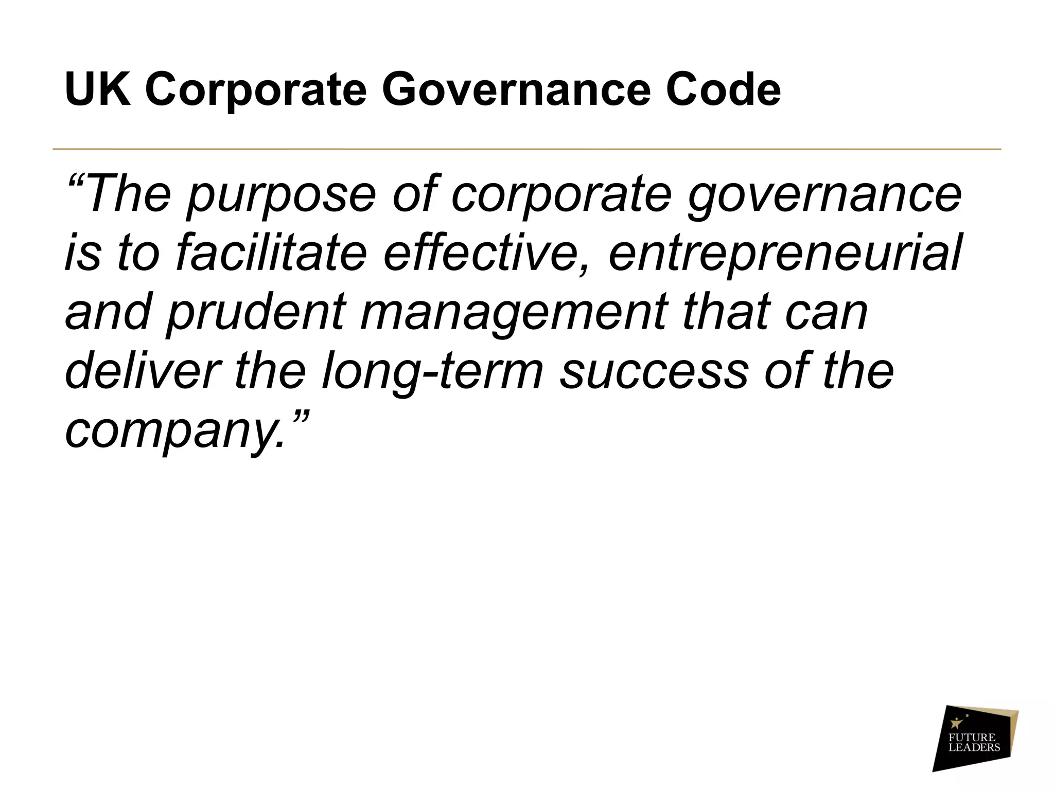 “The purpose of corporate governance
is to facilitate effective, entrepreneurial
and prudent management that can
deliver the long-term success of the
company.”
UK Corporate Governance Code
 