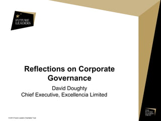 © 2013 Future Leaders Charitable Trust
Reflections on Corporate
Governance
David Doughty
Chief Executive, Excellencia Limited 
 