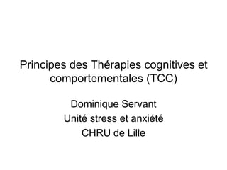Principes des Thérapies cognitives et
comportementales (TCC)
Dominique Servant
Unité stress et anxiété
CHRU de Lille
 