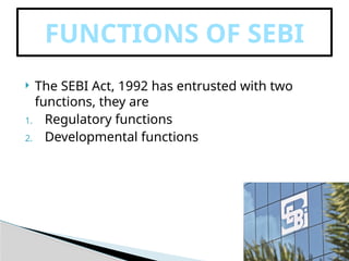  The SEBI Act, 1992 has entrusted with two
functions, they are
1. Regulatory functions
2. Developmental functions
FUNCTIONS OF SEBI
 