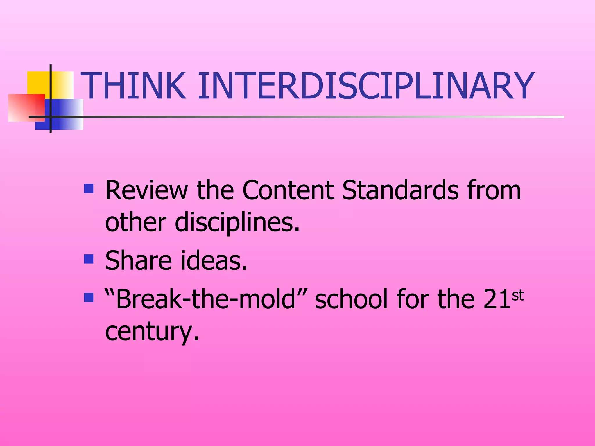 THINK INTERDISCIPLINARY Review the Content Standards from other disciplines. Share ideas. “Break-the-mold” school for the 21 st  century. 