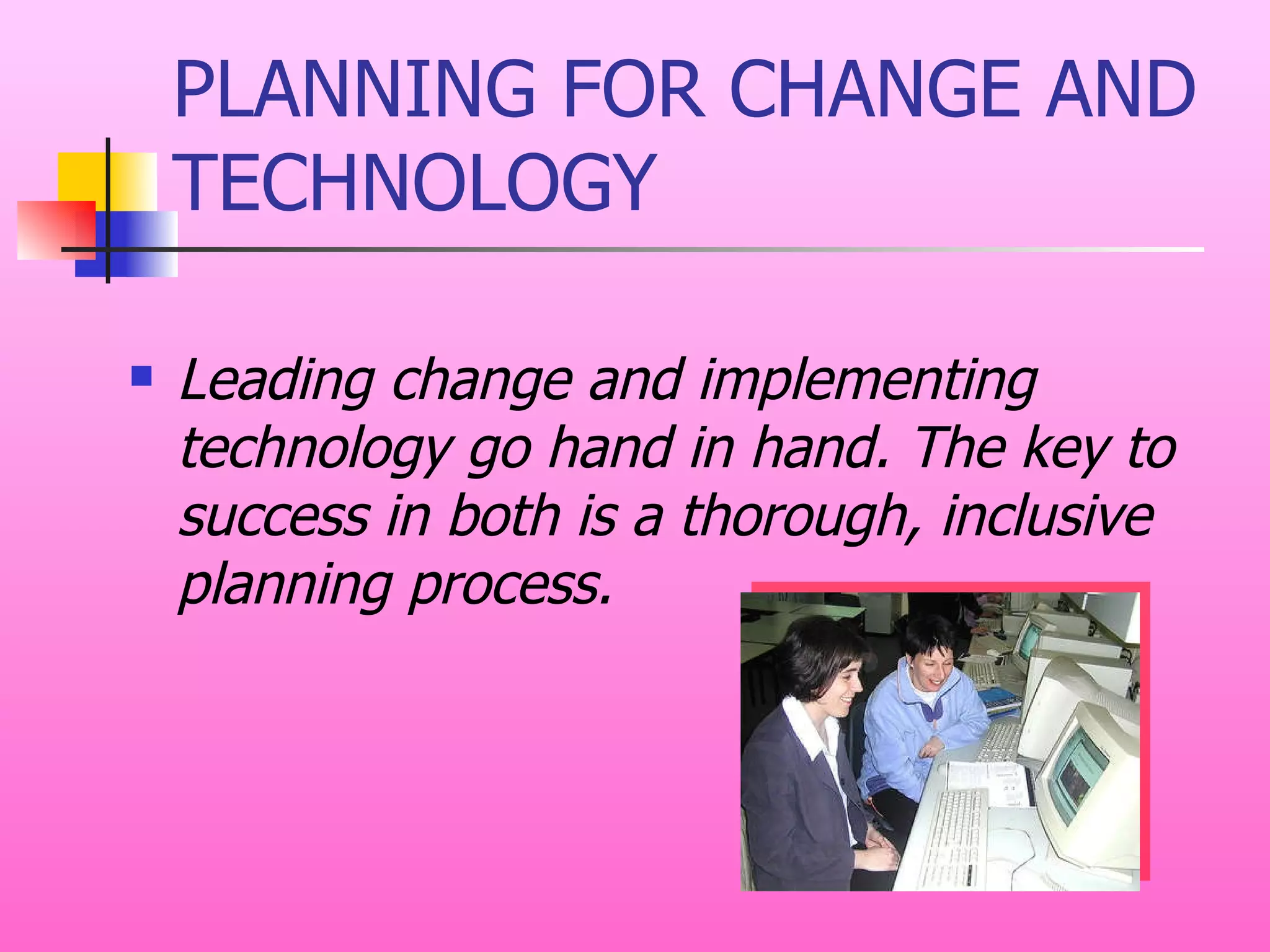 PLANNING FOR CHANGE AND TECHNOLOGY Leading change and implementing technology go hand in hand. The key to success in both is a thorough, inclusive planning process.  
