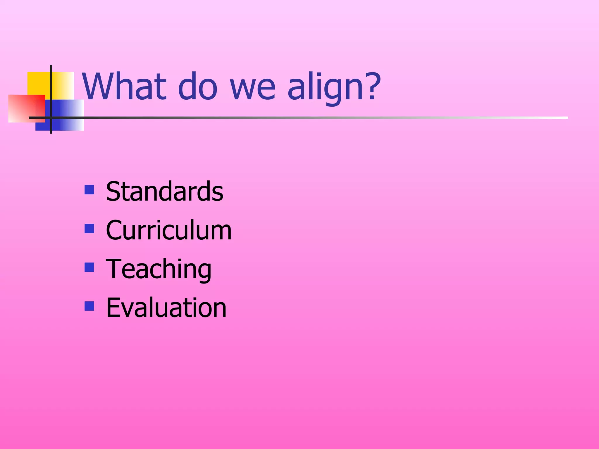 What do we align? Standards  Curriculum Teaching Evaluation 