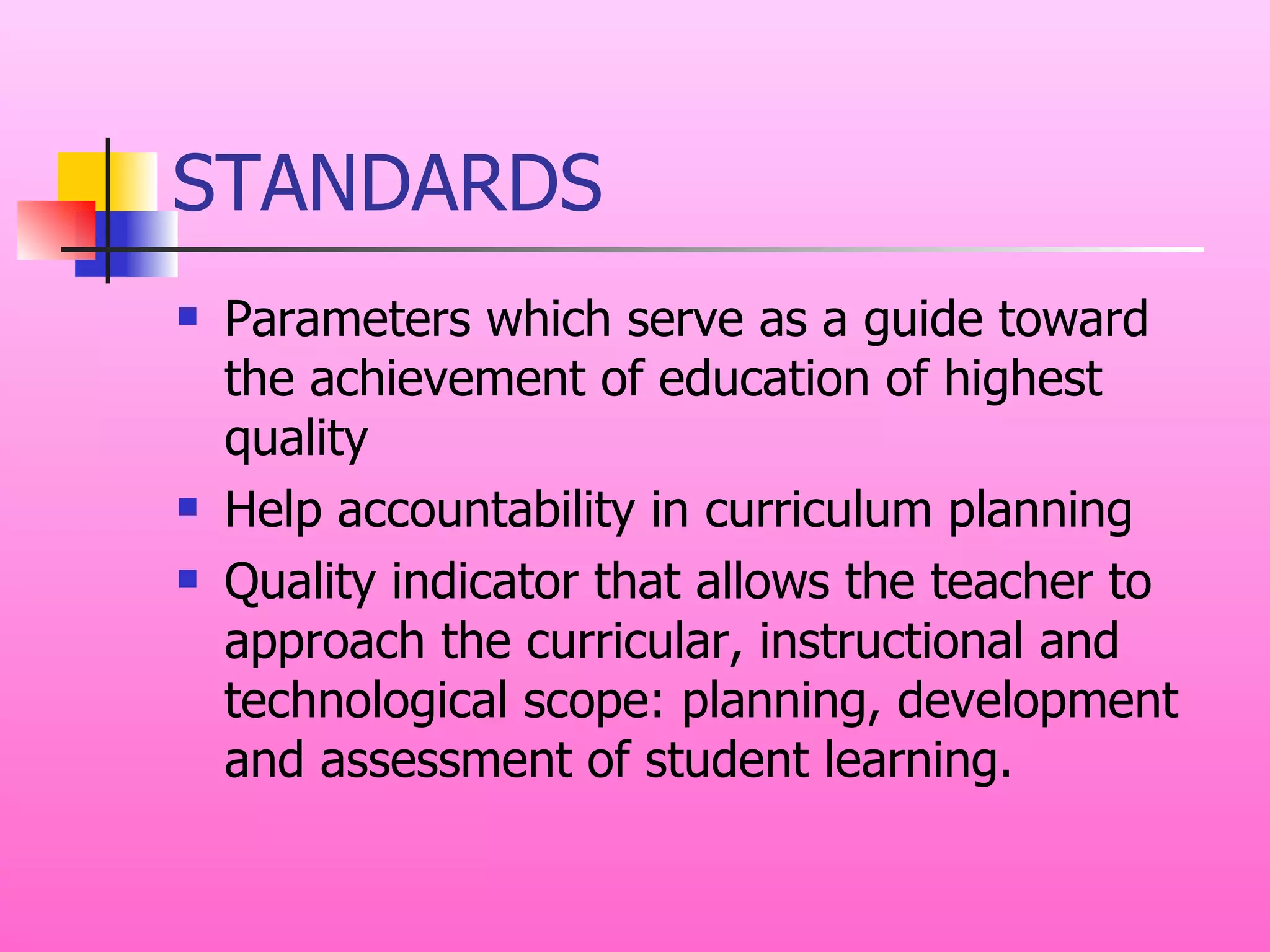 STANDARDS Parameters which serve as a guide toward the achievement of education of highest quality Help accountability in curriculum planning Quality indicator that allows the teacher to approach the curricular, instructional and technological scope: planning, development and assessment of student learning. 