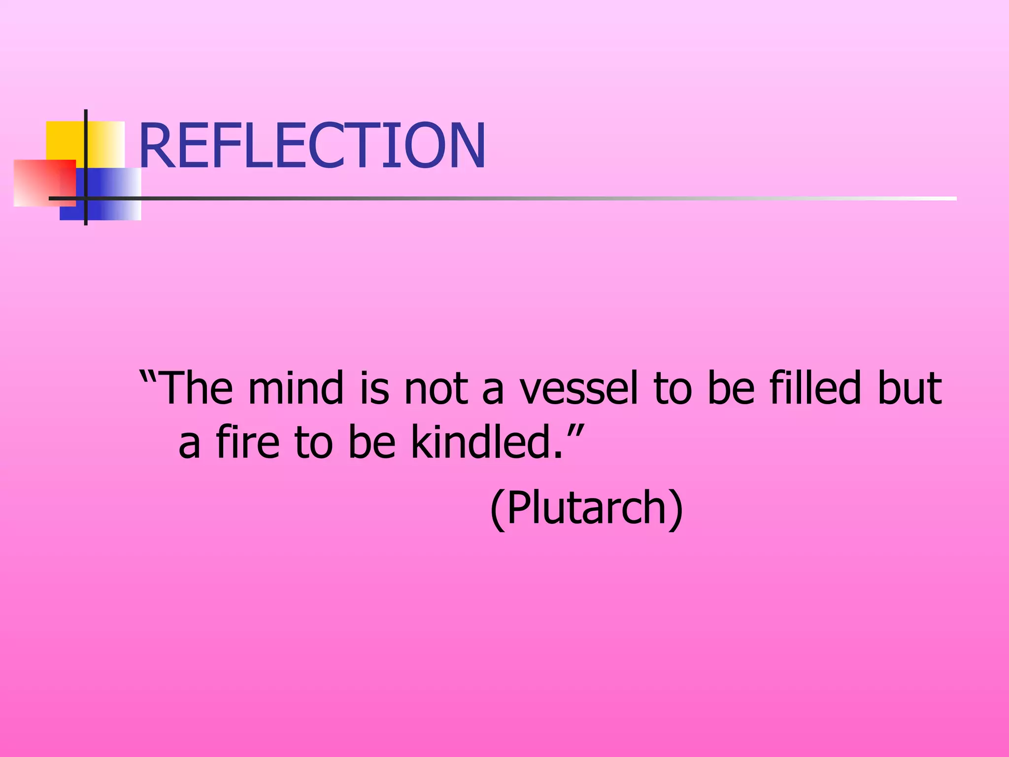 REFLECTION “The mind is not a vessel to be filled but a fire to be kindled.” (Plutarch) 