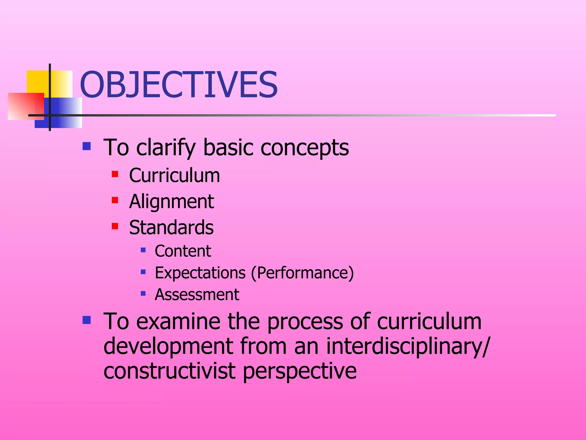 OBJECTIVES To clarify basic concepts  Curriculum Alignment  Standards Content Expectations (Performance) Assessment To examine the process of curriculum development from an interdisciplinary/ constructivist perspective 
